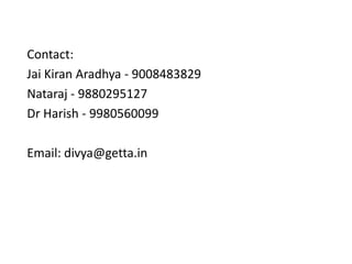 Contact:
Jai Kiran Aradhya - 9008483829
Nataraj - 9880295127
Dr Harish - 9980560099

Email: divya@getta.in
 