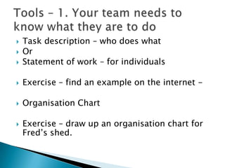    Task description – who does what
   Or
   Statement of work – for individuals

   Exercise – find an example on the internet -

   Organisation Chart

   Exercise – draw up an organisation chart for
    Fred’s shed.
 
