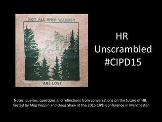 HR
Unscrambled
#CIPD15
Notes, queries, questions and reflections from conversations on the future of HR,
hosted by Meg Peppin and Doug Shaw at the 2015 CIPD Conference in Manchester.
 