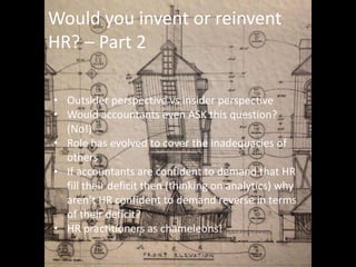 Would you invent or reinvent
HR? – Part 2
• Outsider perspective vs insider perspective
• Would accountants even ASK this ...
