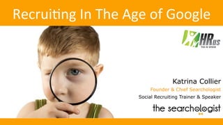Recrui'ng	In	The	Age	of	Google	
Katrina Collier
Founder & Chief Searchologist
Social Recruiting Trainer & Speaker
 