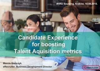Candidate Experience
for boosting
Talent Aquisition metrics
Marcin Sieńczyk
eRecruiter, Business Development Director
#HRU Sourcing, Kraków, 18.09.2015.
 