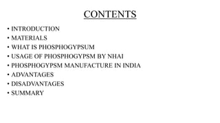 CONTENTS
• INTRODUCTION
• MATERIALS
• WHAT IS PHOSPHOGYPSUM
• USAGE OF PHOSPHOGYPSM BY NHAI
• PHOSPHOGYPSM MANUFACTURE IN INDIA
• ADVANTAGES
• DISADVANTAGES
• SUMMARY
 