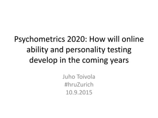 Psychometrics 2020: How will online
ability and personality testing
develop in the coming years
Juho Toivola
#hruZurich
10.9.2015
 