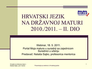 HRVATSKI JEZIK NA DRŽAVNOJ MATURI  2010./2011. – II. DIO Webinar, 18. 5. 2011. Portal Moja matura u suradnji sa zajednicom  Suradnici u učenju Predavač: Nataša Sajko, profesorica mentorica Hrvatski na državnoj maturi - Nataša Sajko, prof. mentor 