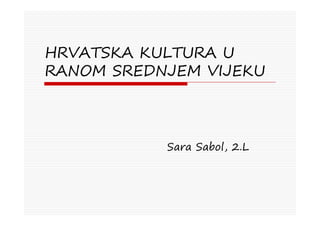HRVATSKA KULTURA U
RANOM SREDNJEM VIJEKU
Sara Sabol, 2.L
 