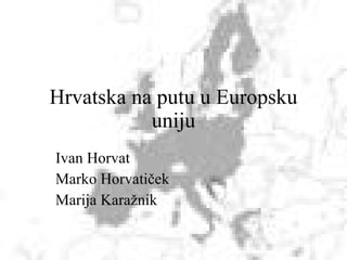 Hrvatska na putu u Europsku uniju Ivan Horvat Marko Horvatiček Marija Karažnik 