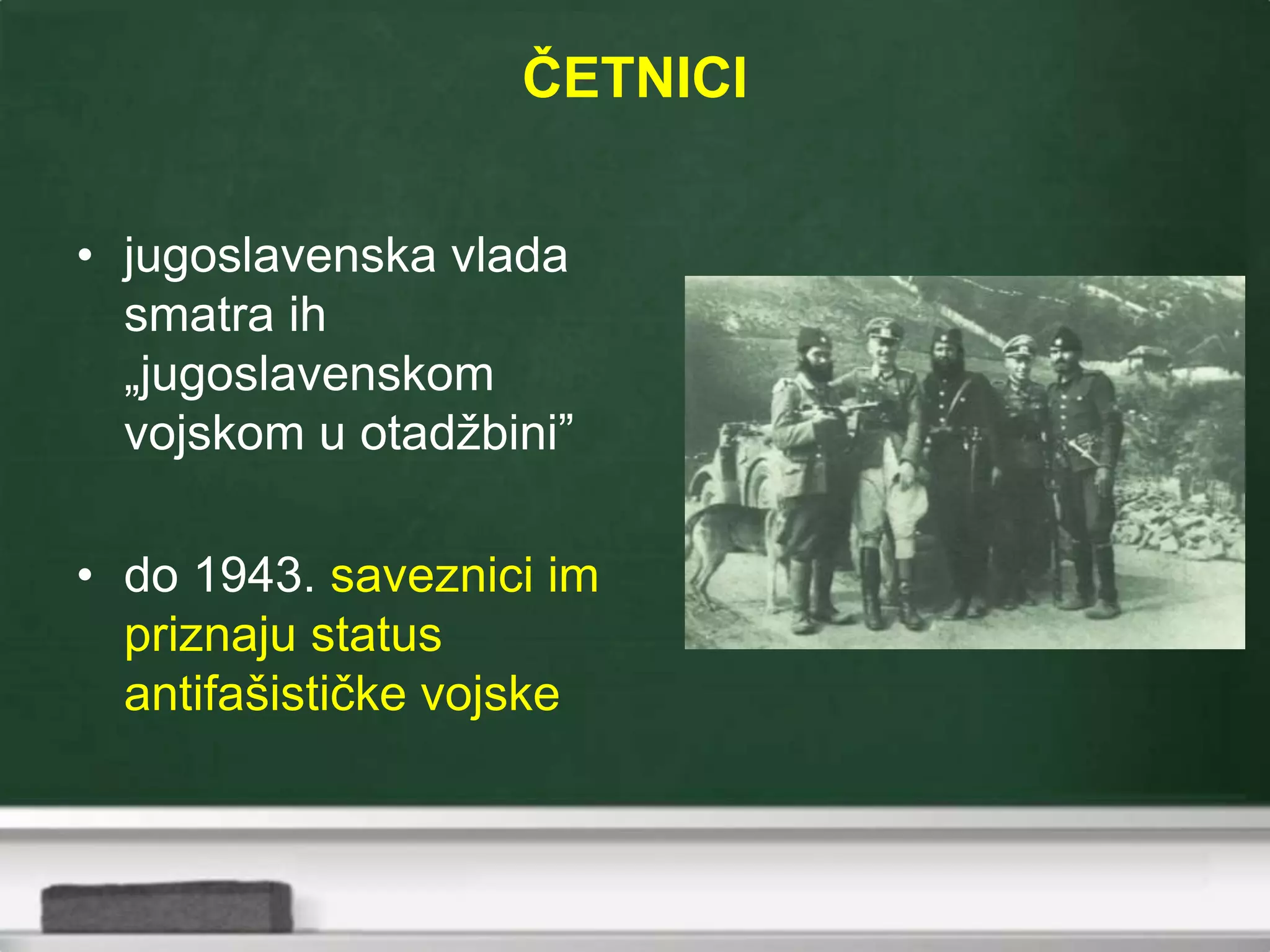 ČETNICI
• jugoslavenska vlada
smatra ih
„jugoslavenskom
vojskom u otadžbini”
• do 1943. saveznici im
priznaju status
antifašističke vojske
 