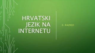 HRVATSKI
JEZIK NA
INTERNETU
6. RAZRED
 