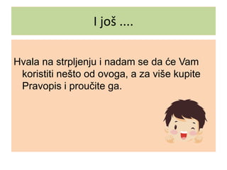 I još ....
Hvala na strpljenju i nadam se da će Vam
koristiti nešto od ovoga, a za više kupite
Pravopis i proučite ga.
 