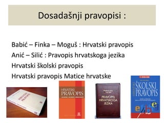 Dosadašnji pravopisi :
Babić – Finka – Moguš : Hrvatski pravopis
Anić – Silić : Pravopis hrvatskoga jezika
Hrvatski školski pravopis
Hrvatski pravopis Matice hrvatske
 