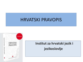 HRVATSKI PRAVOPIS
Institut za hrvatski jezik i
jezikoslovlje
 