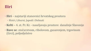 Iliri
• Iliri – najstariji stanovnici hrvatskog prostora
• Histri, Liburni, Japodi i Delmati
• Kelti – 4. st. Pr. Kr. - naseljavaju prostore današnje Slavonije
• Bave se: stočarstvom, ribolovom, gusarenjem, trgovinom
(Grci), poljodjelstvo
 