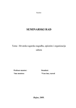 Fakultet
SEMINARSKI RAD
Tema : Hrvatsko-ugarska nagodba, općenito i organizacija
sabora
Profesor-mentor: Steudent:
*ime mentora *Vase ime, razred
Rujan, 2009.
 