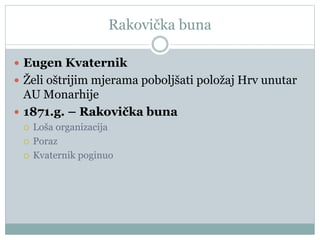 Rakovička buna
 Eugen Kvaternik
 Želi oštrijim mjerama poboljšati položaj Hrv unutar
AU Monarhije
 1871.g. – Rakovička buna
 Loša organizacija
 Poraz
 Kvaternik poginuo
 