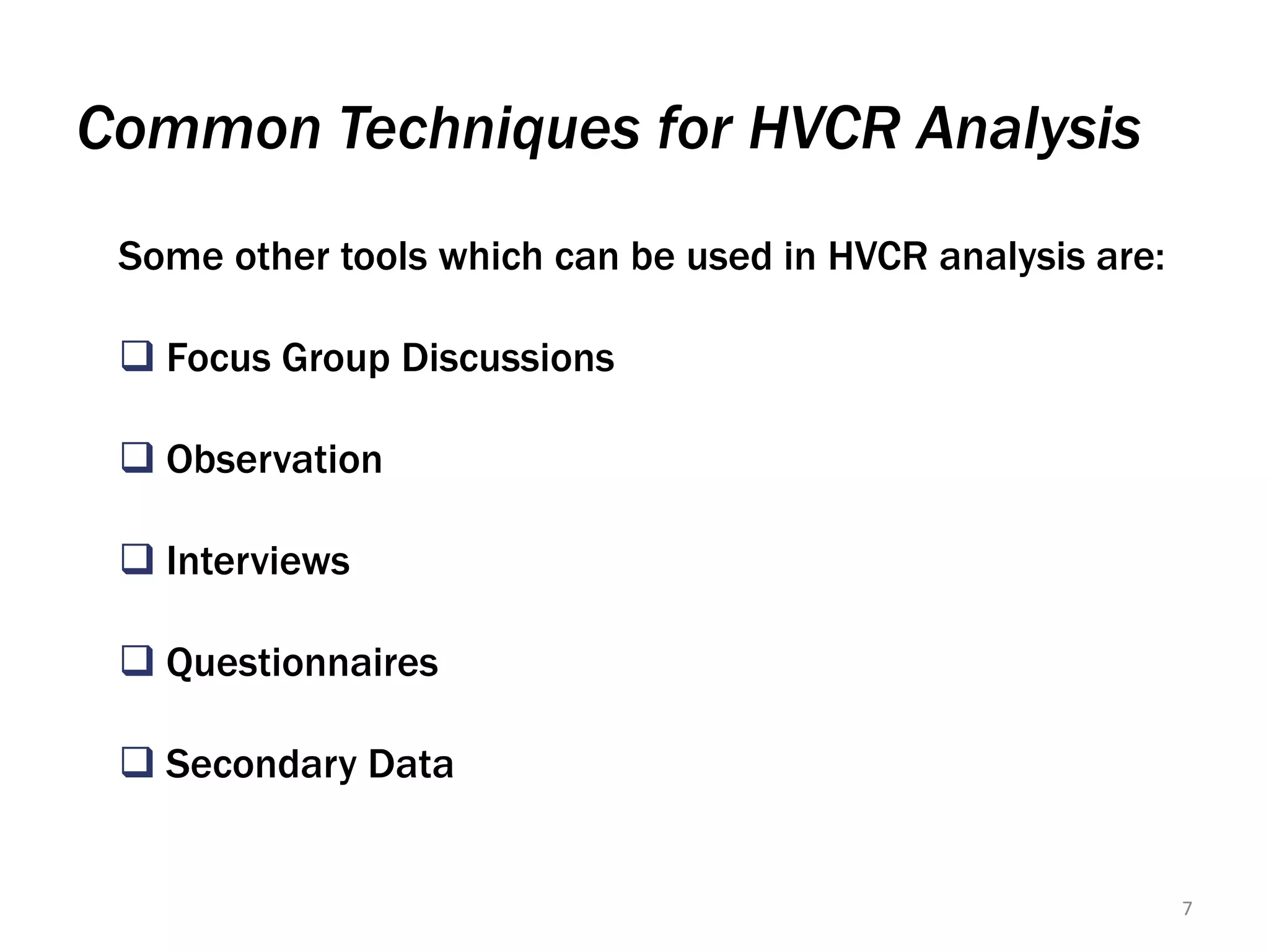 Common Techniques for HVCR Analysis
Some other tools which can be used in HVCR analysis are:
 Focus Group Discussions
 Observation
 Interviews
 Questionnaires

 Secondary Data

7

 