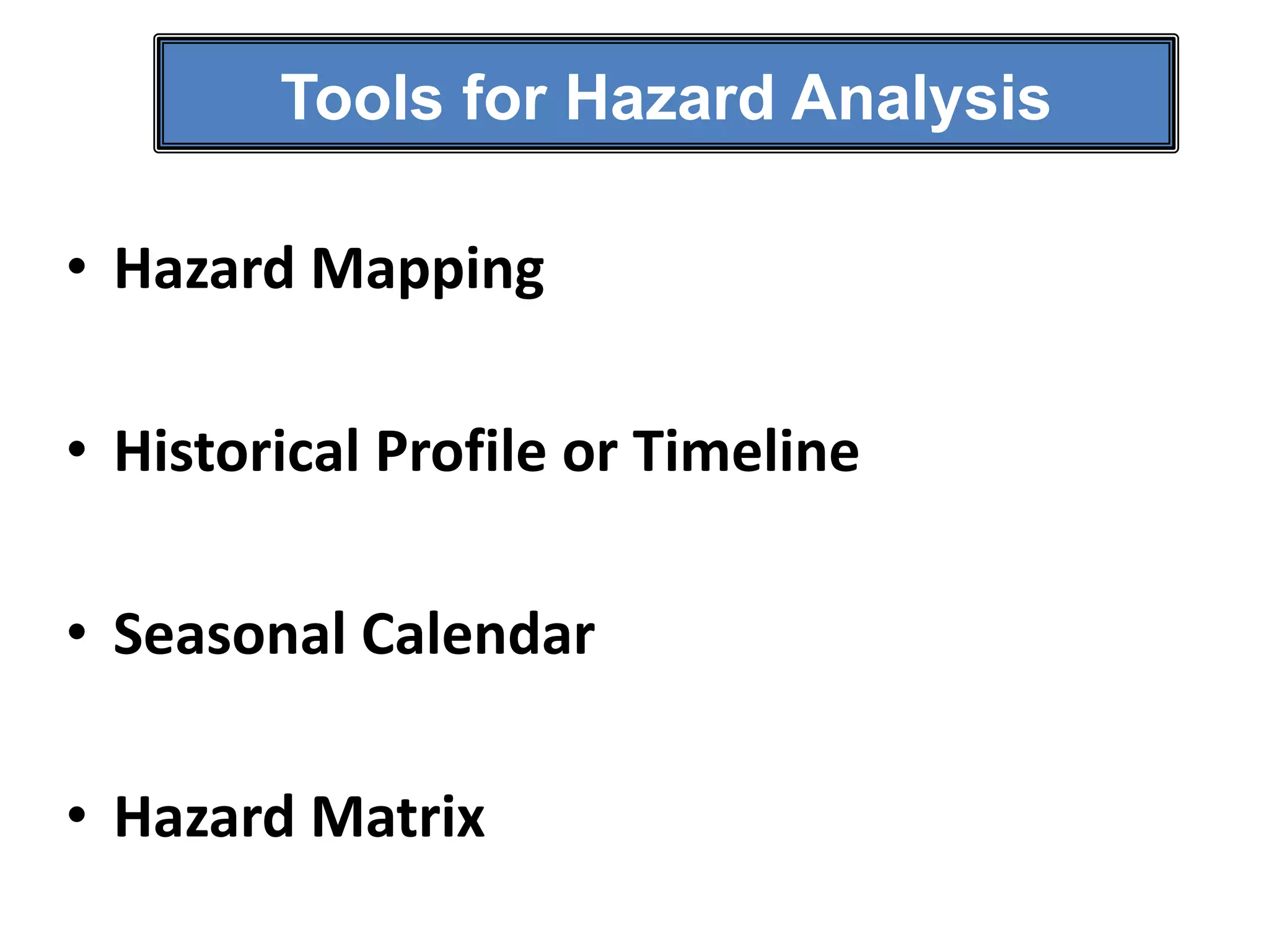 Tools for Hazard Analysis
• Hazard Mapping
• Historical Profile or Timeline
• Seasonal Calendar
• Hazard Matrix

 