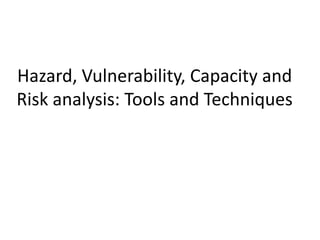 Hazard, Vulnerability, Capacity and
Risk analysis: Tools and Techniques

 