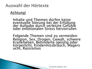Sprachniveau nach GERSB1: Die Schülerinnen und Schüler können die Hauptpunkte verstehen, wenn klare Standardsprache verwendet wird und wenn es um vertraute Dinge aus Arbeit, Schule, Freizeit usw. geht. Sie können vielen Radio- oder Fernsehsendungen über aktuelle Ereignisse und über Themen aus ihrem (Berufs- und) Interessengebiet die Hauptinformationen entnehmen, wenn relativ langsam und deutlich gesprochen wird.und aus B2: Die Schülerinnen und Schüler können längere Redebeiträge und Vorträge verstehen und auch komplexer Argumentation folgen, wenn ihnen das Thema einigermaßen vertraut ist.M. Kolesnik-Eigentler, 2011
