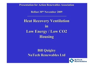 Presentation for Action Renewables AssociationPresentation for Action Renewables Association
Belfast 30Belfast 30thth November 2009November 2009
______________________________________________________________________
Heat Recovery VentilationHeat Recovery Ventilation
inin
Low Energy / Low CO2Low Energy / Low CO2
HousingHousing
Bill QuigleyBill Quigley
NuTech Renewables LtdNuTech Renewables Ltd
 