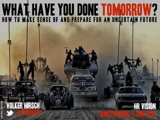 What Have You Done Tomorrow?How to make sense of and prepare for an uncertain future
Volker Hirsch
@vhirsch
HR Vision
Amsterdam, 1 Jun 2015
MadMax:FuryRoad
 