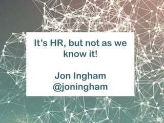 It’s HR, but not as we
know it!
Jon Ingham
@joningham
 