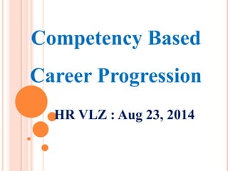 Competency Based Career Progression 
HR VLZ : Aug 23, 2014  