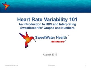 SweetWater Health
August 2013
SweetWater Health LLC Confidential 1
BeatHealthy
TM
TM
Heart Rate Variability 101
An Introduction to HRV and Interpreting
SweetBeat HRV Graphs and Numbers
 