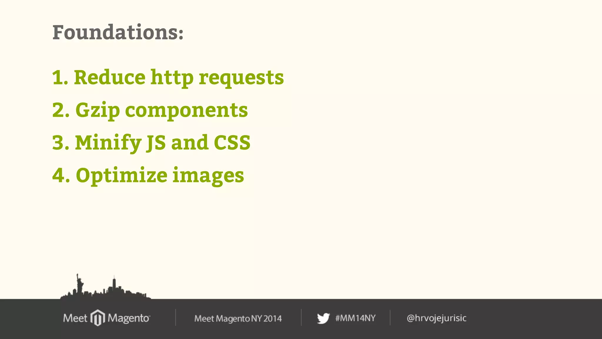 Foundations: 
1. Reduce http requests 
2. Gzip components 
3. Minify JS and CSS 
4. Optimize images 
 