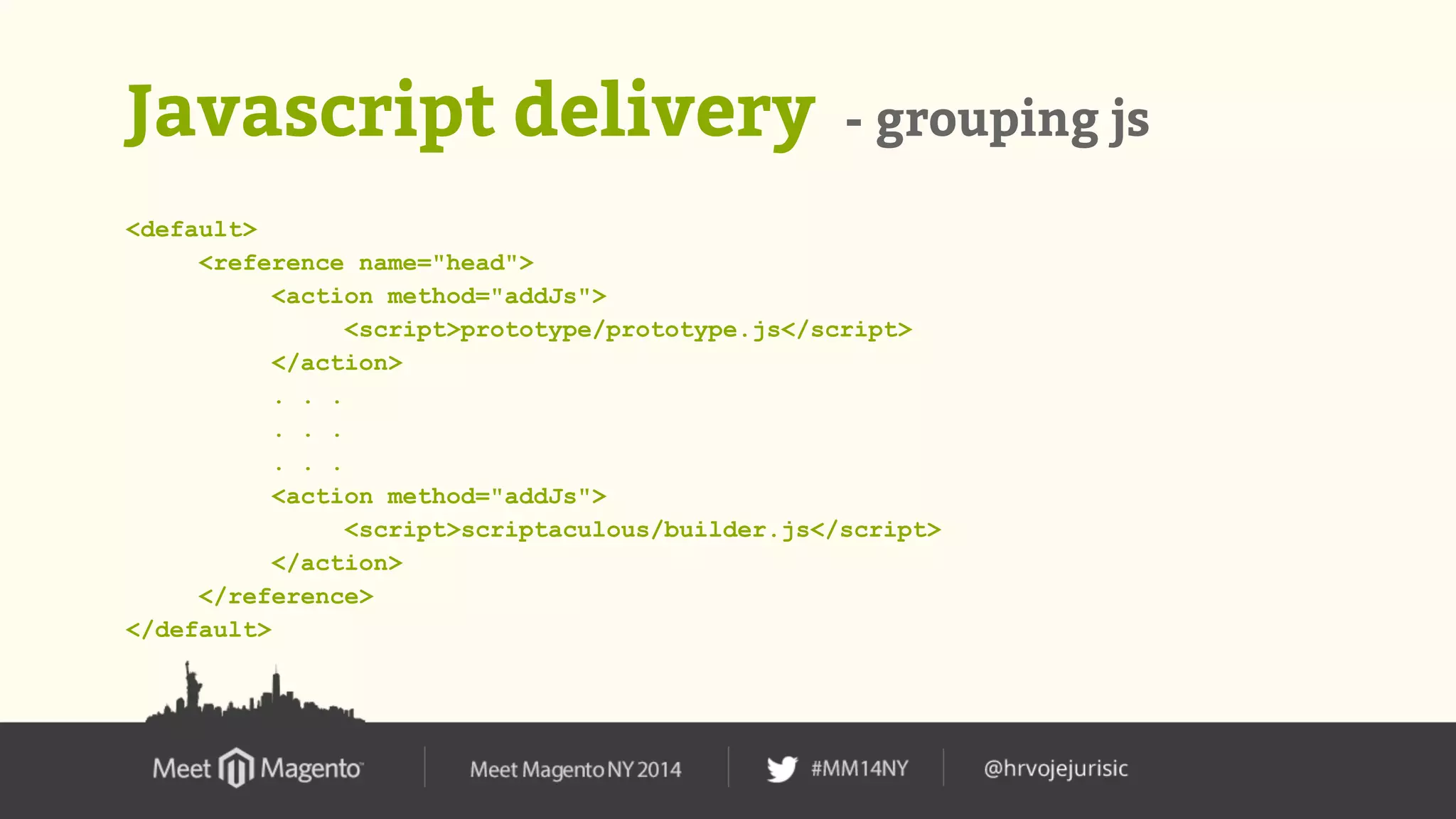 Javascript delivery - grouping js 
<default> 
<reference name="head"> 
<action method="addJs"> 
<script>prototype/prototype.js</script> 
</action> 
. . . 
. . . 
. . . 
<action method="addJs"> 
<script>scriptaculous/builder.js</script> 
</action> 
</reference> 
</default> 
 