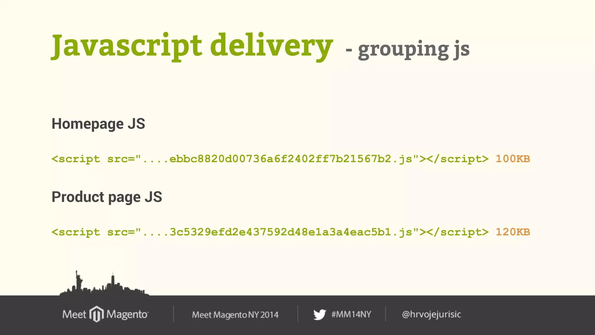 Javascript delivery - grouping js 
Homepage JS 
<script src="....ebbc8820d00736a6f2402ff7b21567b2.js"></script> 100KB 
Product page JS 
<script src="....3c5329efd2e437592d48e1a3a4eac5b1.js"></script> 120KB 
 