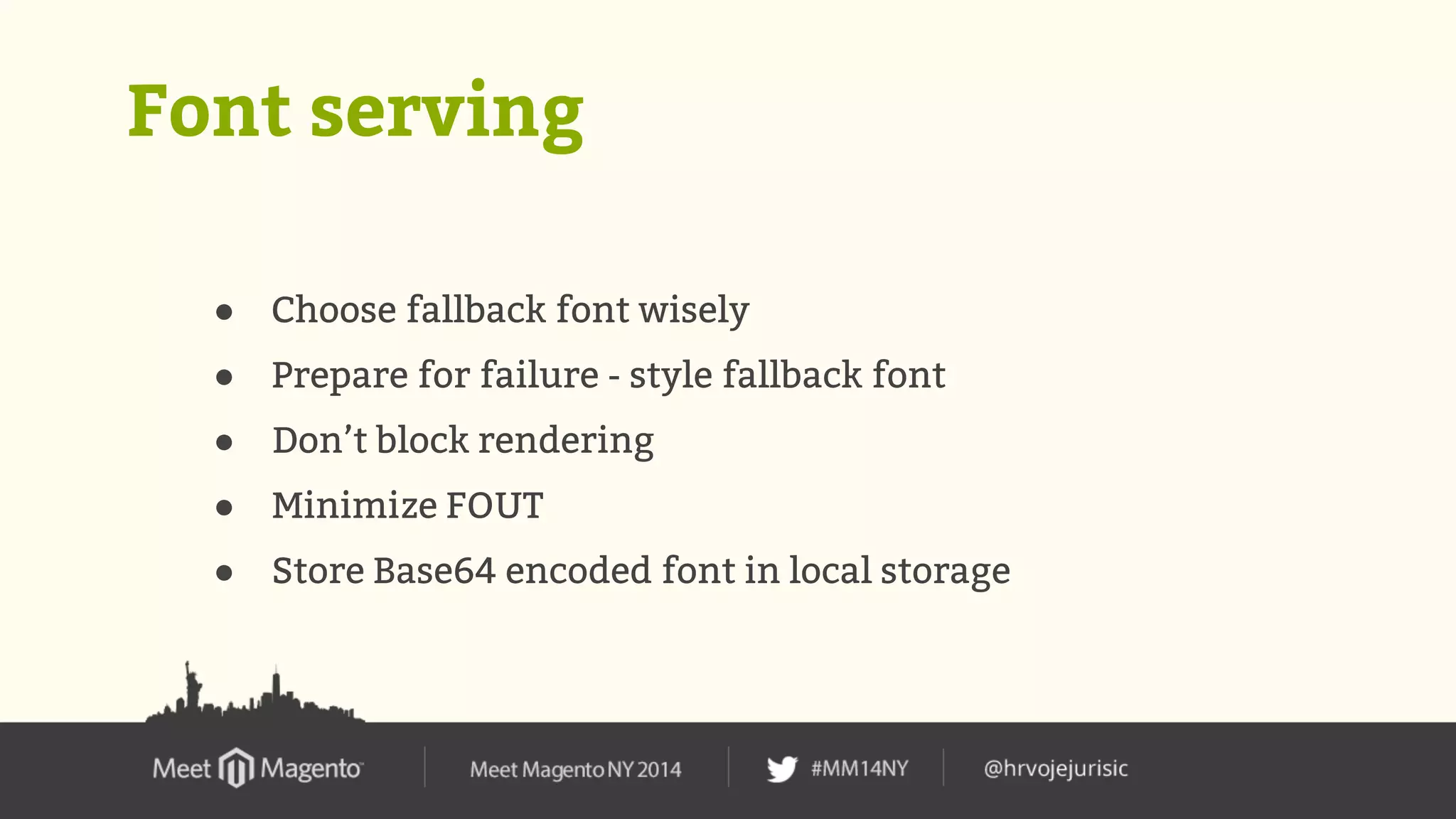 Font serving 
● Choose fallback font wisely 
● Prepare for failure - style fallback font 
● Don’t block rendering 
● Minimize FOUT 
● Store Base64 encoded font in local storage 
 