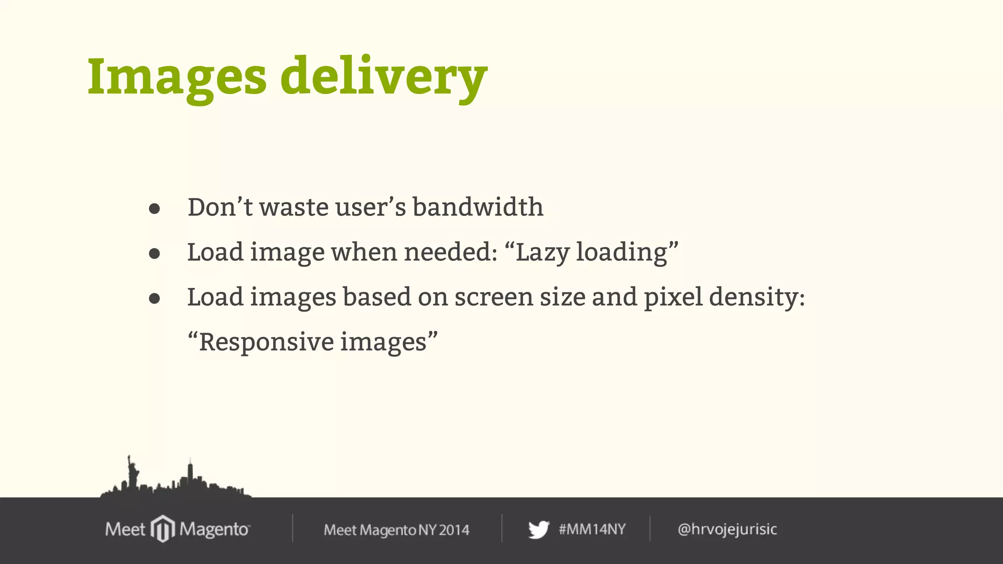 Images delivery 
● Don’t waste user’s bandwidth 
● Load image when needed: “Lazy loading” 
● Load images based on screen size and pixel density: 
“Responsive images” 
 