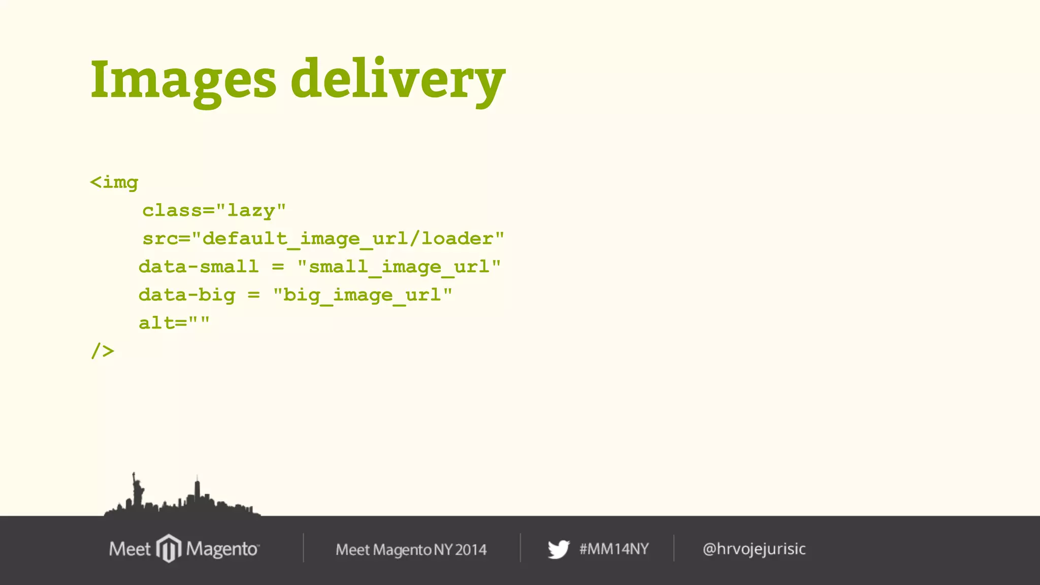 Images delivery 
<img 
class="lazy" 
src="default_image_url/loader" 
data-small = "small_image_url" 
data-big = "big_image_url" 
alt="" 
/> 
 