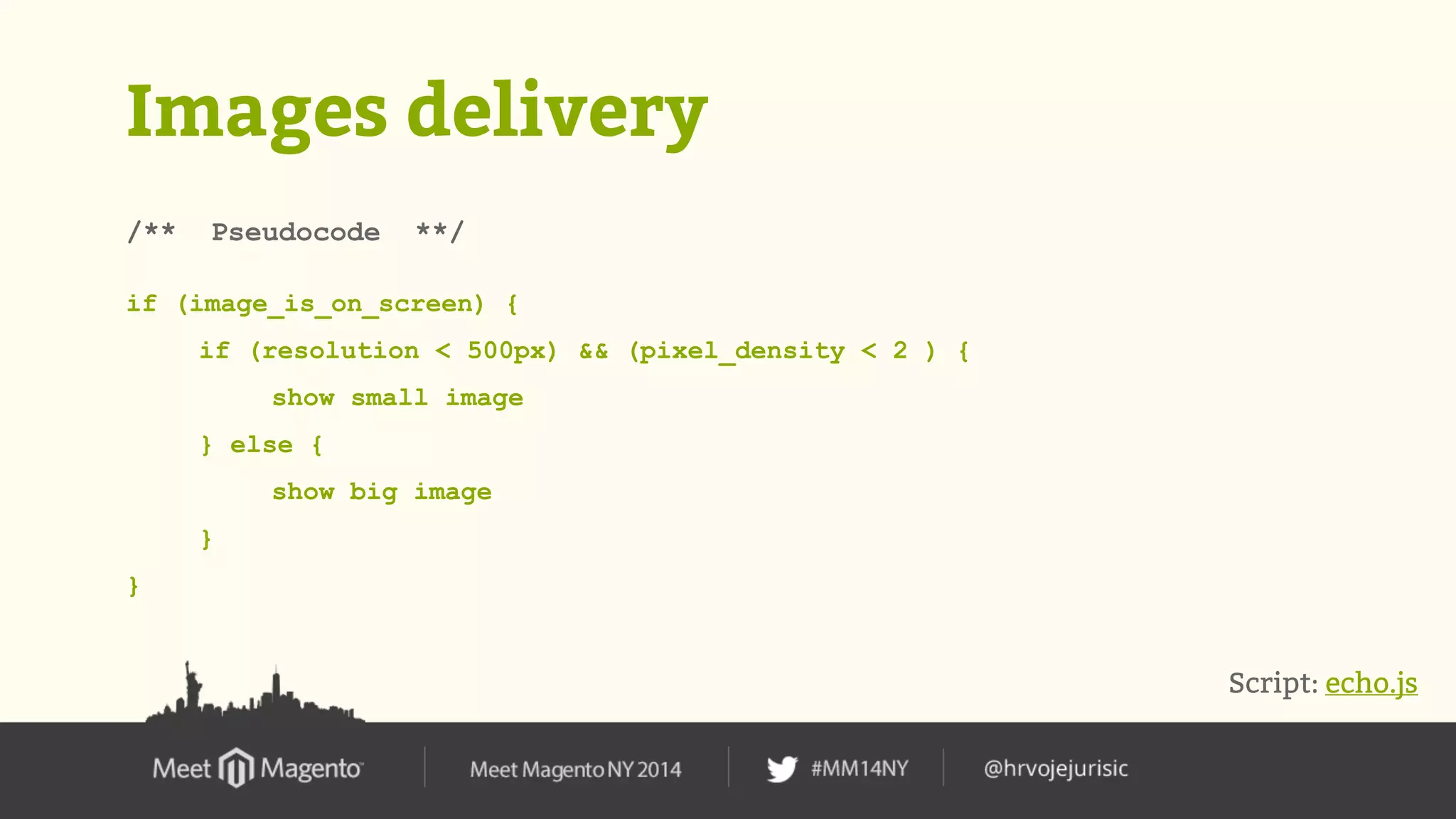 Images delivery 
/** Pseudocode **/ 
if (image_is_on_screen) { 
if (resolution < 500px) && (pixel_density < 2 ) { 
show small image 
} else { 
show big image 
} 
} 
Script: echo.js 
 