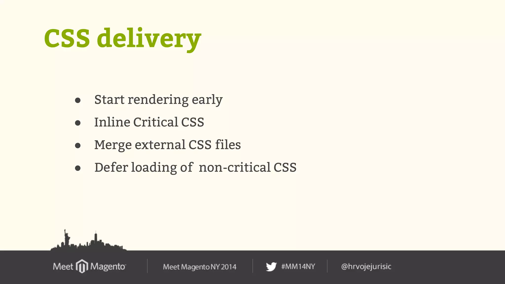 CSS delivery 
● Start rendering early 
● Inline Critical CSS 
● Merge external CSS files 
● Defer loading of non-critical CSS 
 