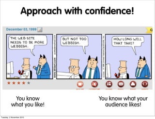 Approach with confidence!
You know what your
audience likes!
You know
what you like!
Tuesday, 2 November 2010
 