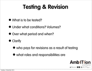 Testing & Revision
•What is to be tested?
•Under what conditions? Volumes?
•Over what period and when?
•Clarify
•who pays ...