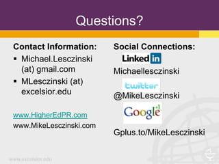 Questions?
Contact Information:     Social Connections:
 Michael.Lesczinski
  (at) gmail.com         Michaellesczinski
 MLesczinski (at)
  excelsior.edu          @MikeLesczinski

www.HigherEdPR.com
www.MikeLesczinski.com
                         Gplus.to/MikeLesczinski
 