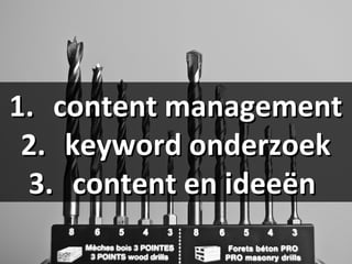 1.1. content managementcontent management
2.2. keyword onderzoekkeyword onderzoek
3.3. content en idee?ncontent en idee?n
 