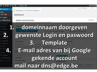 1.1. domeinnaam doorgevendomeinnaam doorgeven
2.2. gewenste Login en paswoordgewenste Login en paswoord
3.3. TemplateTemplate
4.4. E-mail adres van bij GoogleE-mail adres van bij Google
gekende accountgekende account
mail naar dns@edge.bemail naar dns@edge.be
 