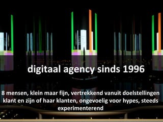 digitaal agency sinds 1996
8 mensen, klein maar fijn, vertrekkend vanuit doelstellingen
klant en zijn of haar klanten, ongevoelig voor hypes, steeds
experimenterend
 