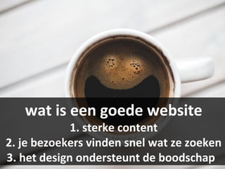 wat is een goede website
1. sterke content
2. je bezoekers vinden snel wat ze zoeken
3. het design ondersteunt de boodschap
 
