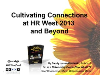 11
Cultivating Connections
at HR West 2013
and Beyond
By Sandy Jones-Kaminski, Author of
I'm at a Networking Event--Now What???
Chief Connecting Officer, Bella Domain Media
@sandyjk
#HRWestConf
 