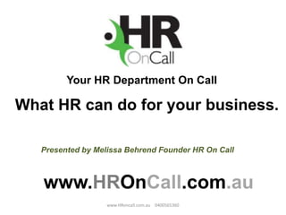Your HR Department On Call
www.HROnCall.com.au
What HR can do for your business.
Presented by Melissa Behrend Founder HR On Call
www.HRoncall.com.au 0400565360
 