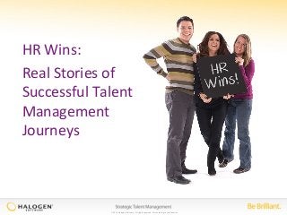 © 2014 Halogen Software. All rights reserved. All contents are confidential.
HR Wins:
Real Stories of
Successful Talent
Management
Journeys
 