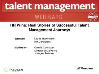 #TMwebinar
Speaker: Laurie Ruettimann
HR Consultant
Moderator: Connie Constigan
Director of Marketing
Halogen Software
HR Wins: Real Stories of Successful Talent
Management Journeys
 