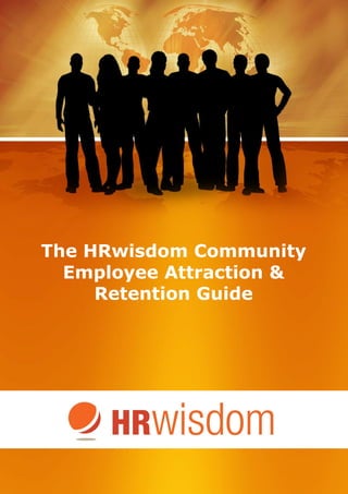 The HRwisdom Community
    Employee Attraction &
       Retention Guide




                                                                                                           1

HRwisdom © Copyright 2011
Special Note: You are welcome to share the contents of this report with proper attribution – we just ask
that you send the person through to HRwisdom.com.au to www.Facebook.com/HRwisdom or to
www.Twitter.com/HRwisdom so that they can get access to this report and to other great free resources.
 