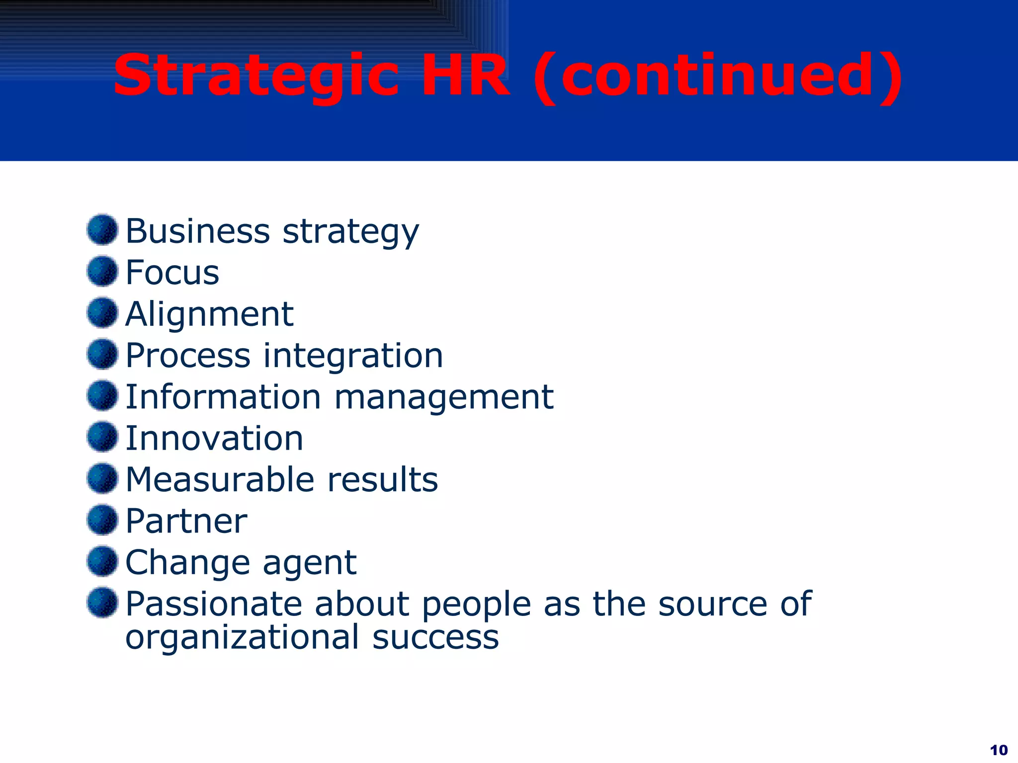 Strategic HR (continued) Business strategy  Focus Alignment Process integration Information management Innovation Measurable results  Partner Change agent Passionate about people as the source of organizational success 