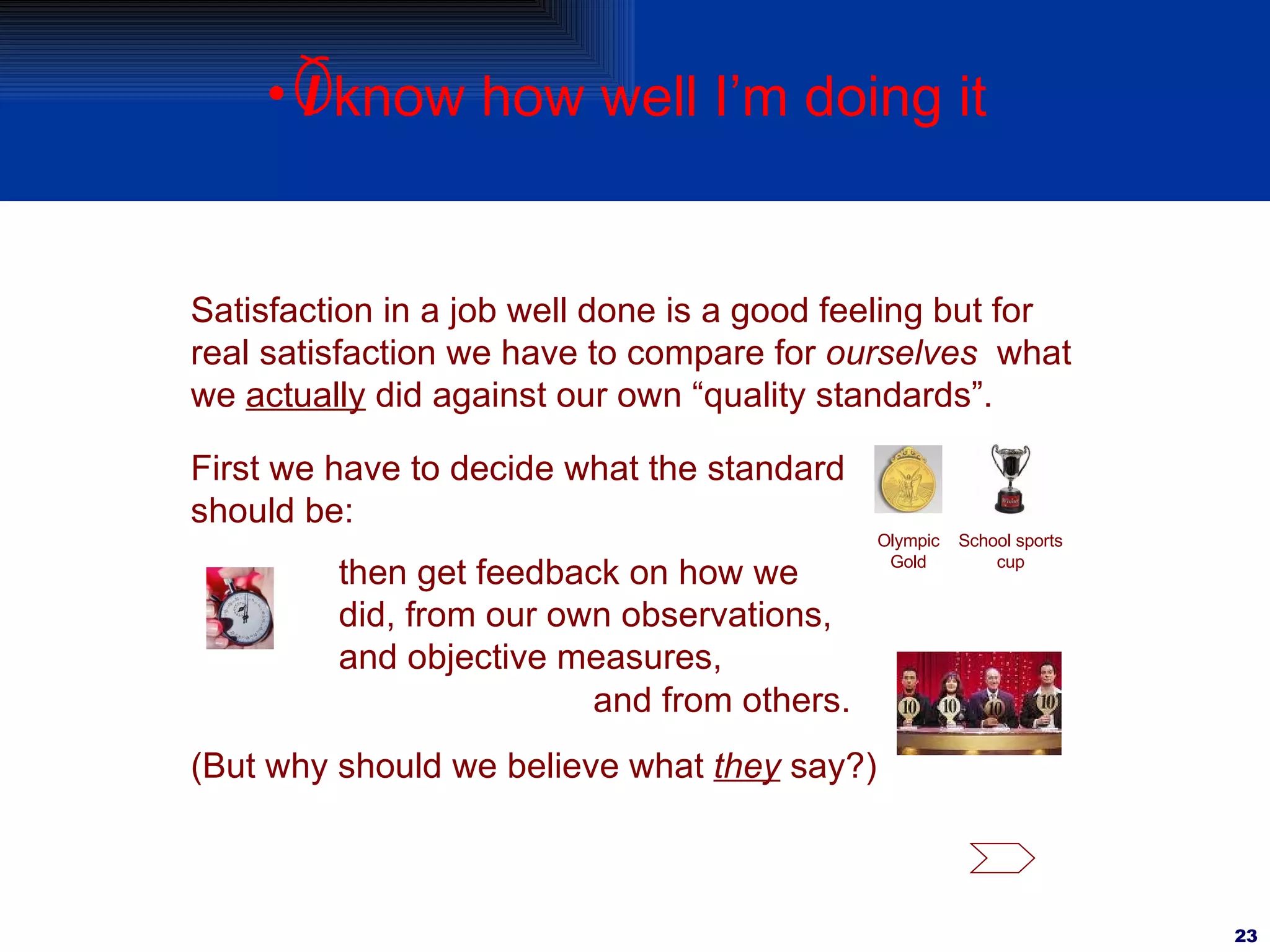 First we have to decide what the standard should be: (But why should we believe what  they  say?) then get feedback on how we did, from our own observations, and objective measures, Satisfaction in a job well done is a good feeling but for real satisfaction we have to compare for  ourselves   what we  actually  did against our own “quality standards”. and from others.   I  know how well I’m doing it Olympic Gold School sports cup 